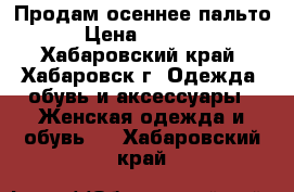 Продам осеннее пальто › Цена ­ 3 000 - Хабаровский край, Хабаровск г. Одежда, обувь и аксессуары » Женская одежда и обувь   . Хабаровский край